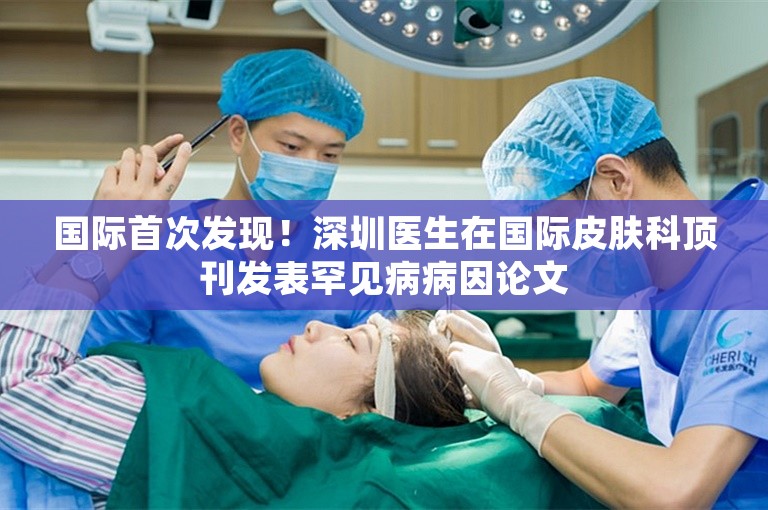 国际首次发现！深圳医生在国际皮肤科顶刊发表罕见病病因论文