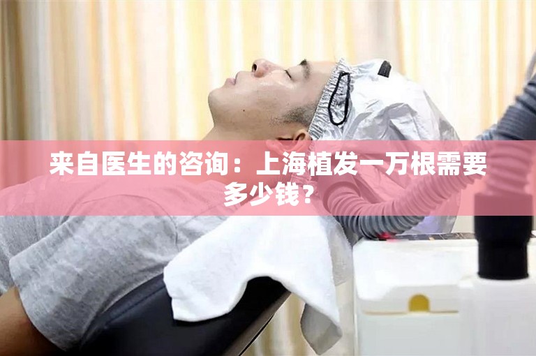 来自医生的咨询：上海植发一万根需要多少钱？