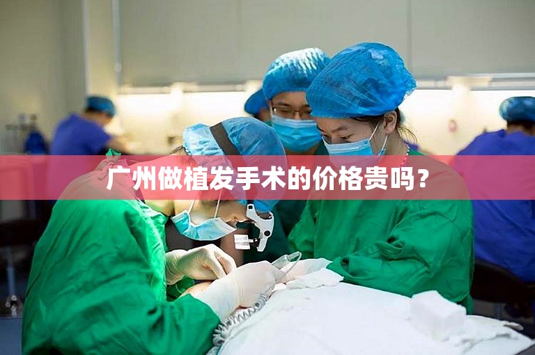 广州做植发手术的价格贵吗？