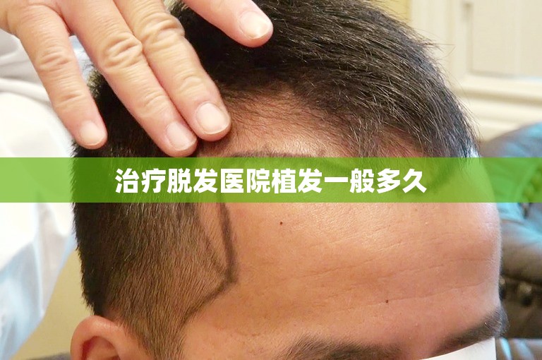 治疗脱发医院植发一般多久